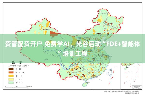 资管配资开户 免费学AI，光谷启动“FDE+智能体”培训工程