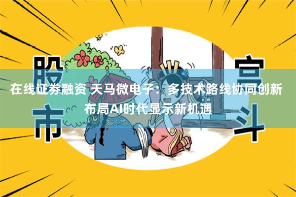 在线证劵融资 天马微电子：多技术路线协同创新 布局AI时代显示新机遇