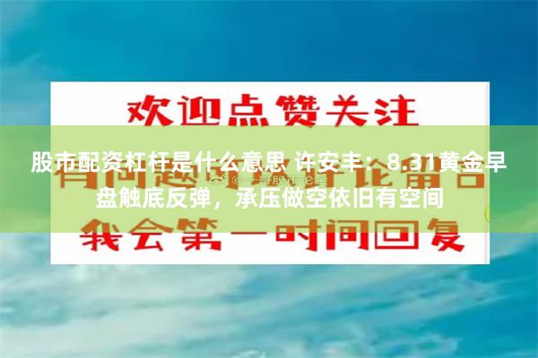 股市配资杠杆是什么意思 许安丰：8.31黄金早盘触底反弹，承压做空依旧有空间