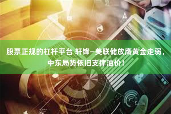 股票正规的杠杆平台 轩锋—美联储放鹰黄金走弱，中东局势依旧支撑油价！
