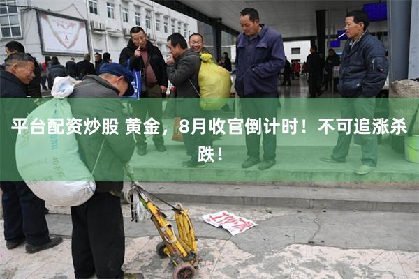 平台配资炒股 黄金，8月收官倒计时！不可追涨杀跌！