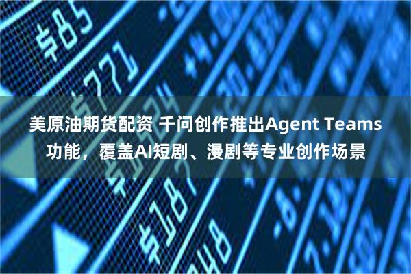 美原油期货配资 千问创作推出Agent Teams功能，覆盖AI短剧、漫剧等专业创作场景