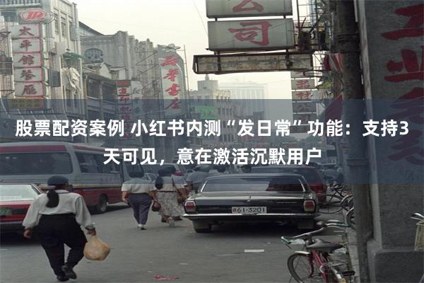 股票配资案例 小红书内测“发日常”功能：支持3天可见，意在激活沉默用户