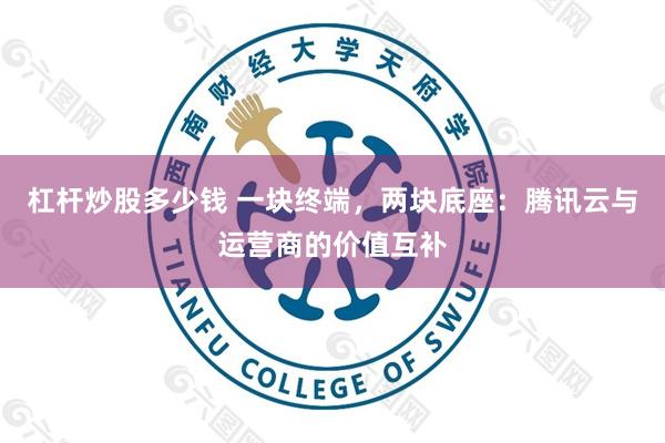 杠杆炒股多少钱 一块终端，两块底座：腾讯云与运营商的价值互补