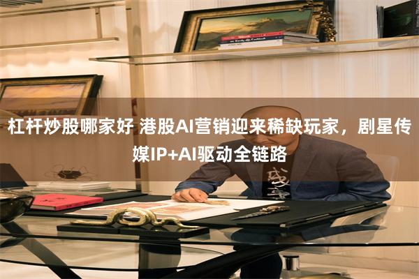 杠杆炒股哪家好 港股AI营销迎来稀缺玩家，剧星传媒IP+AI驱动全链路