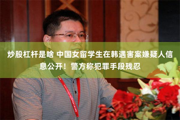炒股杠杆是啥 中国女留学生在韩遇害案嫌疑人信息公开！警方称犯罪手段残忍