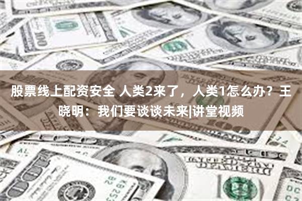 股票线上配资安全 人类2来了，人类1怎么办？王晓明：我们要谈谈未来|讲堂视频