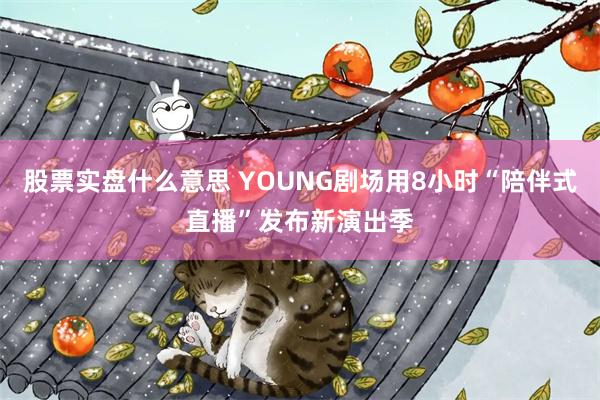 股票实盘什么意思 YOUNG剧场用8小时“陪伴式直播”发布新演出季