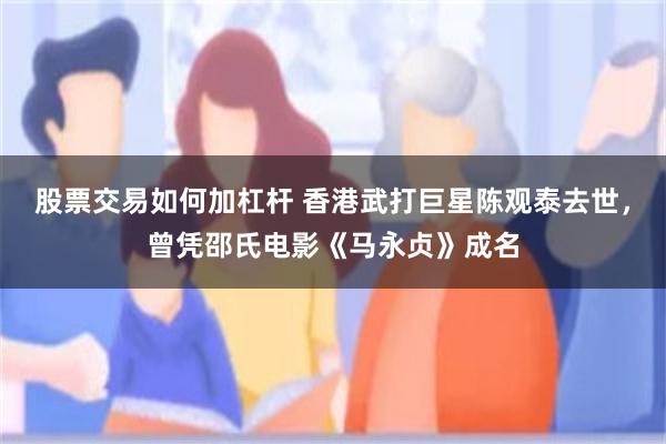 股票交易如何加杠杆 香港武打巨星陈观泰去世，曾凭邵氏电影《马永贞》成名