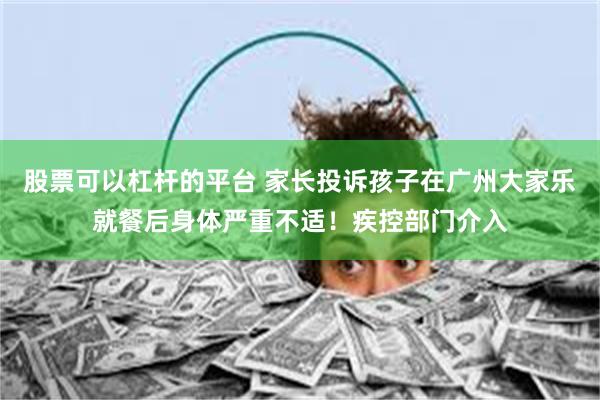 股票可以杠杆的平台 家长投诉孩子在广州大家乐就餐后身体严重不适！疾控部门介入