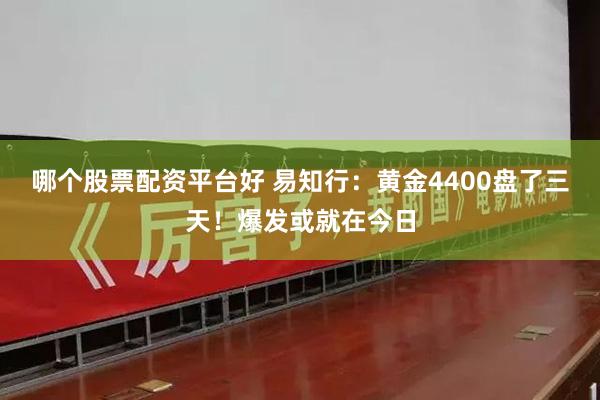 哪个股票配资平台好 易知行：黄金4400盘了三天！爆发或就在今日