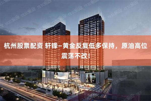 杭州股票配资 轩锋—黄金反复低多保持，原油高位震荡不改！
