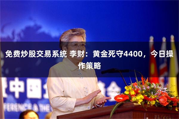 免费炒股交易系统 李财：黄金死守4400，今日操作策略