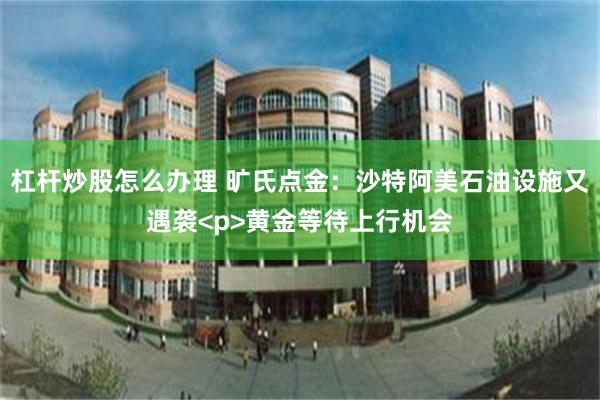 杠杆炒股怎么办理 旷氏点金：沙特阿美石油设施又遇袭<p>黄金等待上行机会