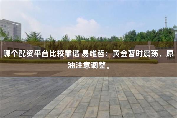 哪个配资平台比较靠谱 易维哲：黄金暂时震荡，原油注意调整。