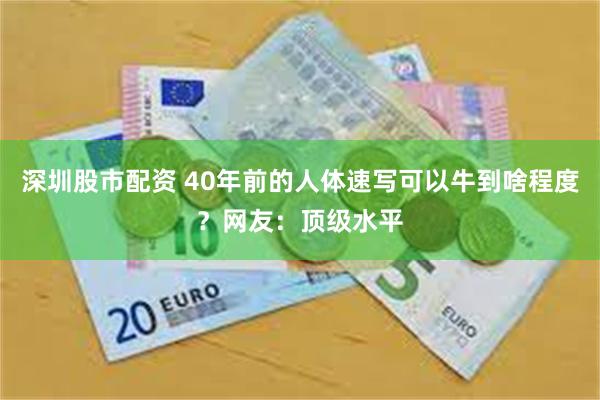 深圳股市配资 40年前的人体速写可以牛到啥程度？网友：顶级水平