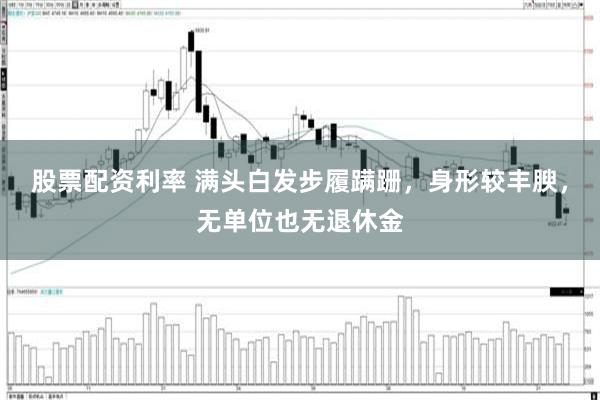 股票配资利率 满头白发步履蹒跚，身形较丰腴，无单位也无退休金