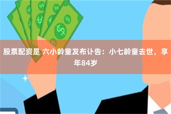 股票配资是 六小龄童发布讣告：小七龄童去世，享年84岁