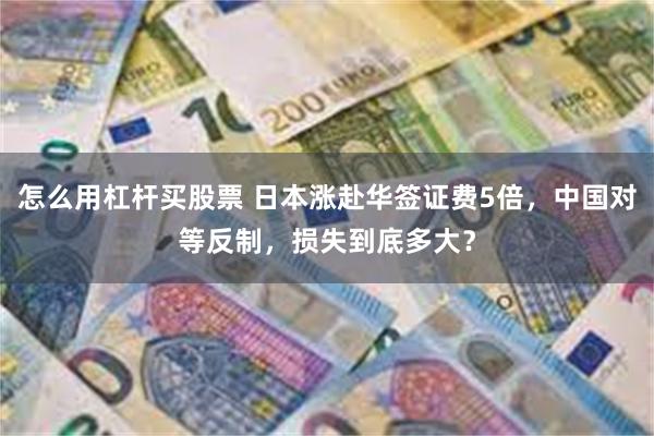 怎么用杠杆买股票 日本涨赴华签证费5倍，中国对等反制，损失到底多大？
