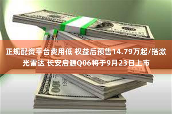 正规配资平台费用低 权益后预售14.79万起/搭激光雷达 长安启源Q06将于9月23日上市