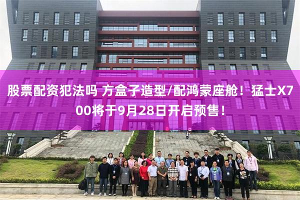 股票配资犯法吗 方盒子造型/配鸿蒙座舱！猛士X700将于9月28日开启预售！
