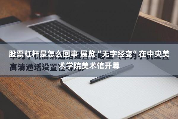 股票杠杆是怎么回事 展览“无字经变”在中央美术学院美术馆开幕