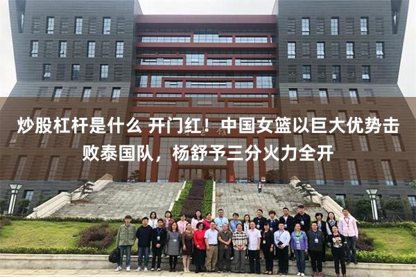 炒股杠杆是什么 开门红！中国女篮以巨大优势击败泰国队，杨舒予三分火力全开