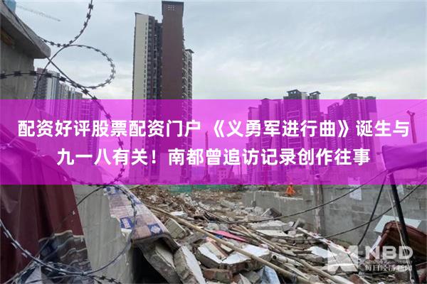 配资好评股票配资门户 《义勇军进行曲》诞生与九一八有关！南都曾追访记录创作往事