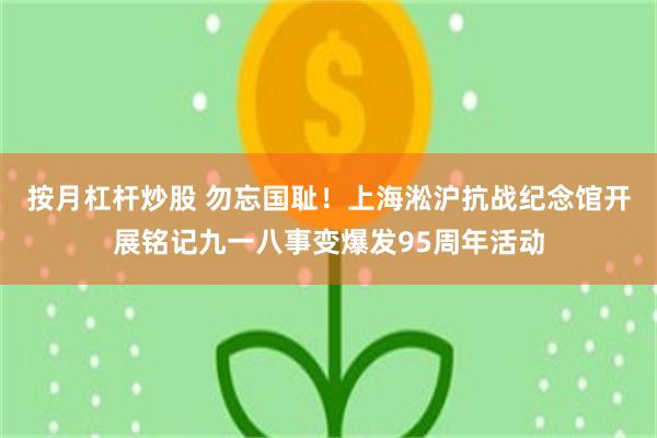 按月杠杆炒股 勿忘国耻！上海淞沪抗战纪念馆开展铭记九一八事变爆发95周年活动