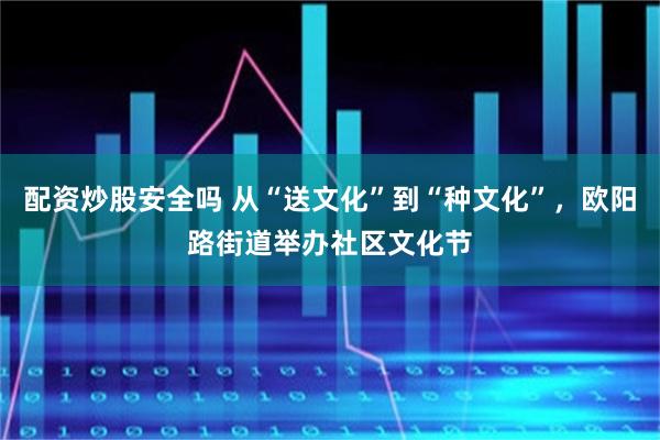 配资炒股安全吗 从“送文化”到“种文化”，欧阳路街道举办社区文化节