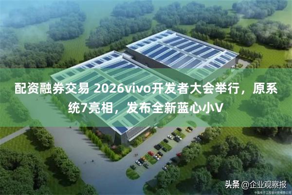 配资融券交易 2026vivo开发者大会举行，原系统7亮相，发布全新蓝心小V