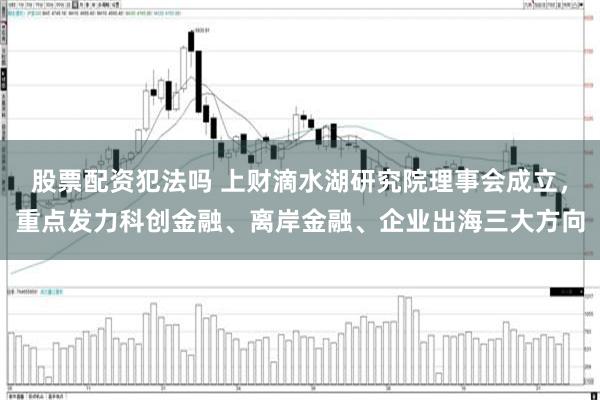 股票配资犯法吗 上财滴水湖研究院理事会成立，重点发力科创金融、离岸金融、企业出海三大方向
