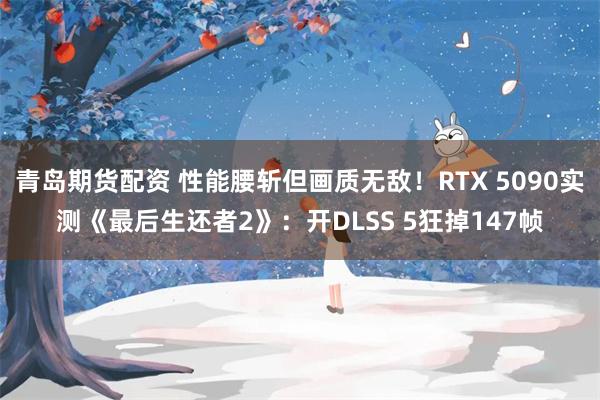 青岛期货配资 性能腰斩但画质无敌！RTX 5090实测《最后生还者2》：开DLSS 5狂掉147帧