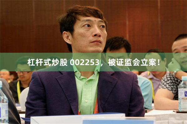 杠杆式炒股 002253，被证监会立案！