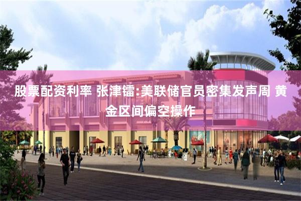股票配资利率 张津镭:美联储官员密集发声周 黄金区间偏空操作