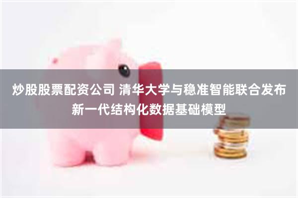炒股股票配资公司 清华大学与稳准智能联合发布新一代结构化数据基础模型