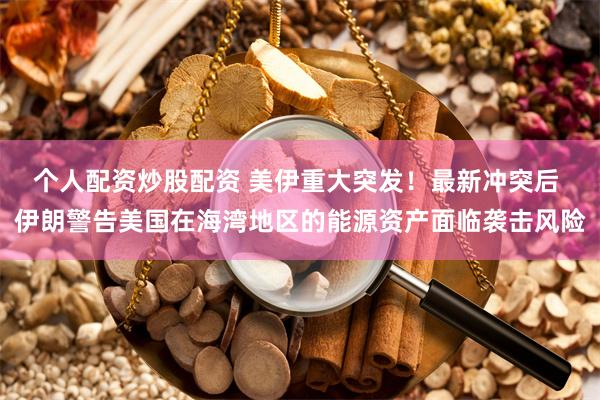 个人配资炒股配资 美伊重大突发!最新冲突后 伊朗警告美国在海湾地区的能源资产面临袭击风险