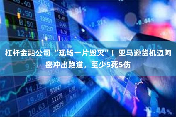杠杆金融公司 “现场一片毁灭”!亚马逊货机迈阿密冲出跑道,至少5死5伤