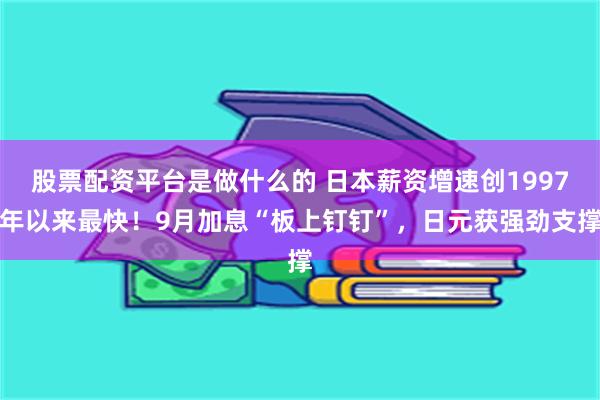 股票配资平台是做什么的 日本薪资增速创1997年以来最快！9月加息“板上钉钉”，日元获强劲支撑
