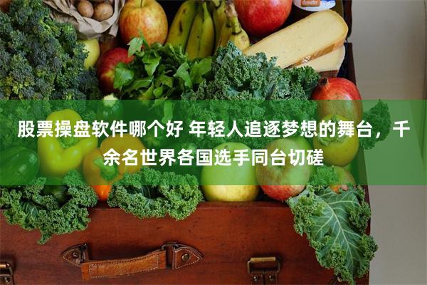 股票操盘软件哪个好 年轻人追逐梦想的舞台，千余名世界各国选手同台切磋