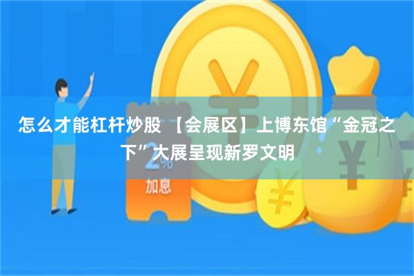 怎么才能杠杆炒股 【会展区】上博东馆“金冠之下”大展呈现新罗文明