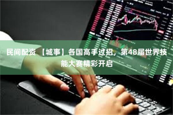 民间配资 【城事】各国高手过招，第48届世界技能大赛精彩开启