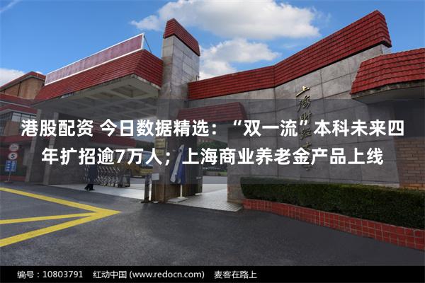 港股配资 今日数据精选：“双一流”本科未来四年扩招逾7万人；上海商业养老金产品上线