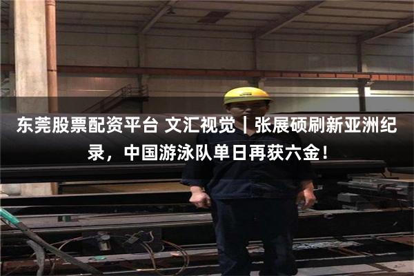 东莞股票配资平台 文汇视觉｜张展硕刷新亚洲纪录，中国游泳队单日再获六金！