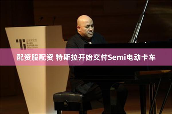 配资股配资 特斯拉开始交付Semi电动卡车