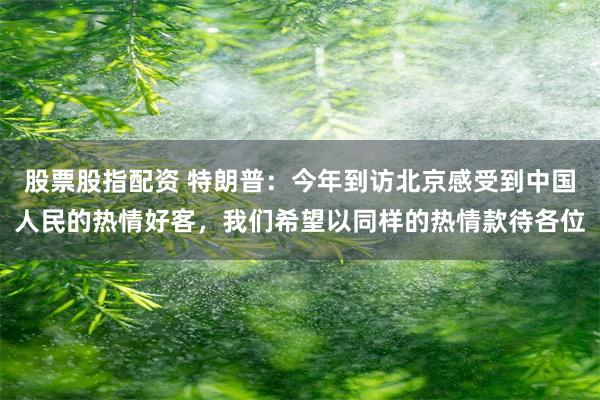 股票股指配资 特朗普：今年到访北京感受到中国人民的热情好客，我们希望以同样的热情款待各位