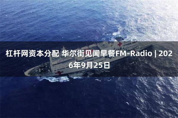 杠杆网资本分配 华尔街见闻早餐FM-Radio | 2026年9月25日