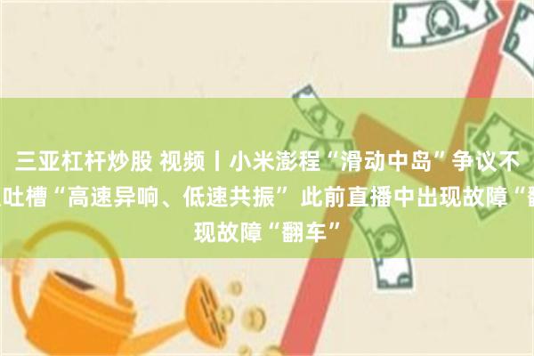 三亚杠杆炒股 视频丨小米澎程“滑动中岛”争议不断 遭吐槽“高速异响、低速共振” 此前直播中出现故障“翻车”