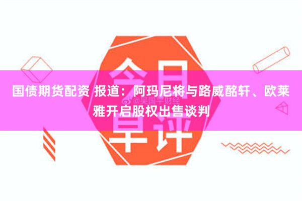 国债期货配资 报道：阿玛尼将与路威酩轩、欧莱雅开启股权出售谈判