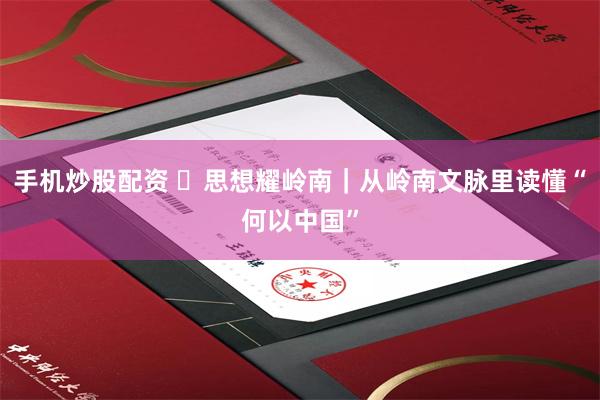 手机炒股配资 ​思想耀岭南｜从岭南文脉里读懂“何以中国”